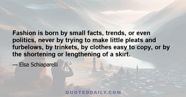 Fashion is born by small facts, trends, or even politics, never by trying to make little pleats and furbelows, by trinkets, by clothes easy to copy, or by the shortening or lengthening of a skirt.