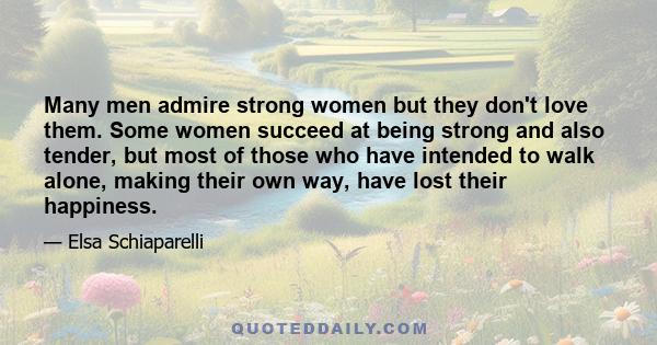 Many men admire strong women but they don't love them. Some women succeed at being strong and also tender, but most of those who have intended to walk alone, making their own way, have lost their happiness.