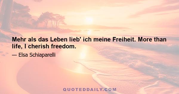 Mehr als das Leben lieb' ich meine Freiheit. More than life, I cherish freedom.