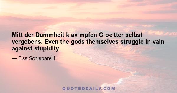 Mitt der Dummheit k a« mpfen G o« tter selbst vergebens. Even the gods themselves struggle in vain against stupidity.