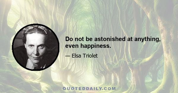 Do not be astonished at anything, even happiness.