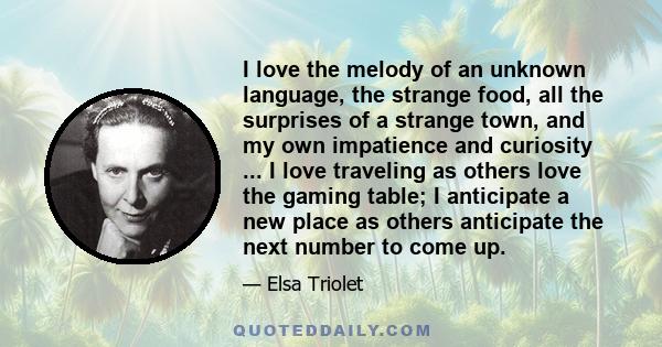 I love the melody of an unknown language, the strange food, all the surprises of a strange town, and my own impatience and curiosity ... I love traveling as others love the gaming table; I anticipate a new place as