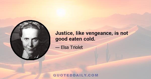 Justice, like vengeance, is not good eaten cold.