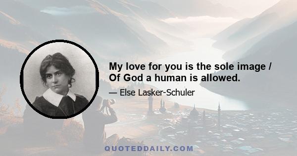 My love for you is the sole image / Of God a human is allowed.