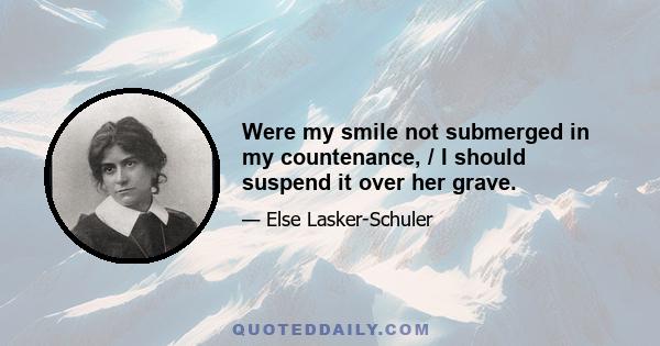 Were my smile not submerged in my countenance, / I should suspend it over her grave.