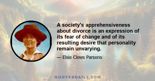 A society's apprehensiveness about divorce is an expression of its fear of change and of its resulting desire that personality remain unvarying.