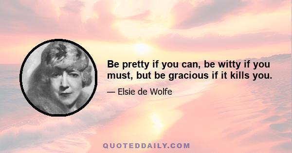 Be pretty if you can, be witty if you must, but be gracious if it kills you.