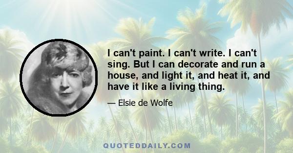 I can't paint. I can't write. I can't sing. But I can decorate and run a house, and light it, and heat it, and have it like a living thing.