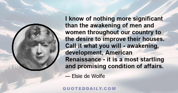 I know of nothing more significant than the awakening of men and women throughout our country to the desire to improve their houses. Call it what you will - awakening, development, American Renaissance - it is a most