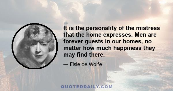 It is the personality of the mistress that the home expresses. Men are forever guests in our homes, no matter how much happiness they may find there.