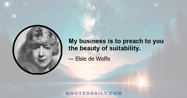 My business is to preach to you the beauty of suitability.