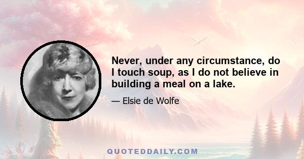 Never, under any circumstance, do I touch soup, as I do not believe in building a meal on a lake.