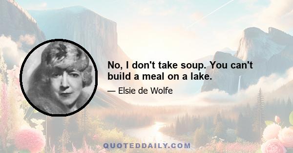 No, I don't take soup. You can't build a meal on a lake.