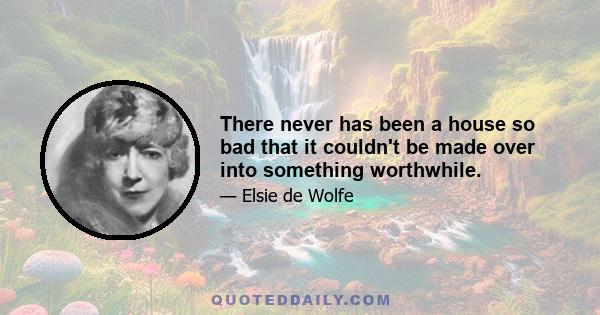 There never has been a house so bad that it couldn't be made over into something worthwhile.