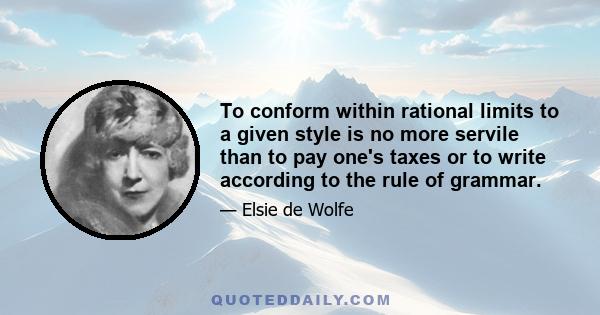 To conform within rational limits to a given style is no more servile than to pay one's taxes or to write according to the rule of grammar.