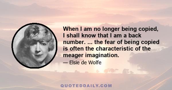 When I am no longer being copied, I shall know that I am a back number. ... the fear of being copied is often the characteristic of the meager imagination.