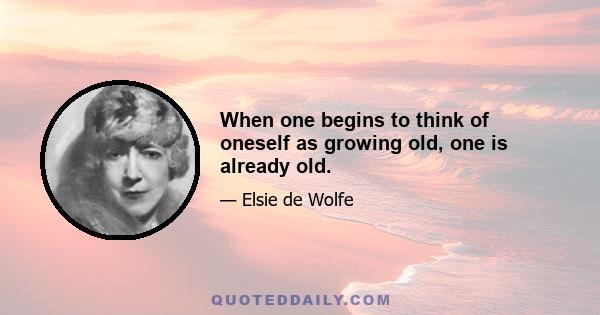 When one begins to think of oneself as growing old, one is already old.