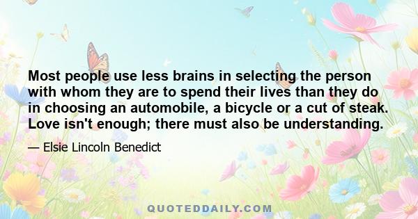 Most people use less brains in selecting the person with whom they are to spend their lives than they do in choosing an automobile, a bicycle or a cut of steak. Love isn't enough; there must also be understanding.