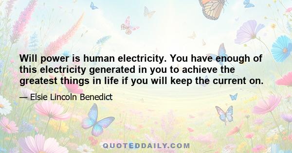 Will power is human electricity. You have enough of this electricity generated in you to achieve the greatest things in life if you will keep the current on.