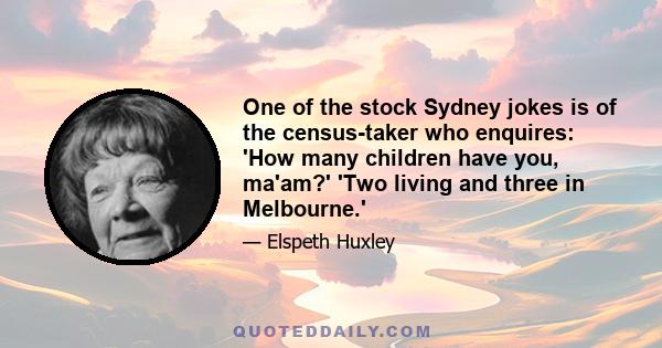 One of the stock Sydney jokes is of the census-taker who enquires: 'How many children have you, ma'am?' 'Two living and three in Melbourne.'