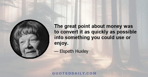 The great point about money was to convert it as quickly as possible into something you could use or enjoy.