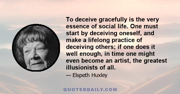 To deceive gracefully is the very essence of social life. One must start by deceiving oneself, and make a lifelong practice of deceiving others; if one does it well enough, in time one might even become an artist, the