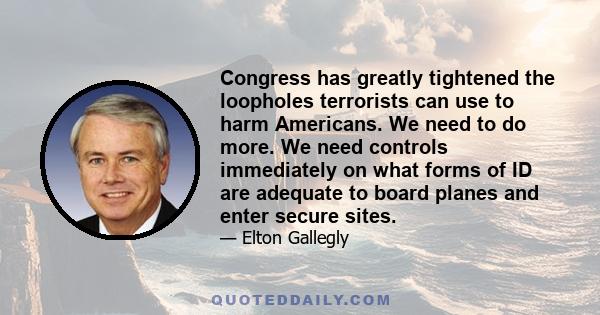 Congress has greatly tightened the loopholes terrorists can use to harm Americans. We need to do more. We need controls immediately on what forms of ID are adequate to board planes and enter secure sites.