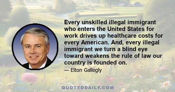 Every unskilled illegal immigrant who enters the United States for work drives up healthcare costs for every American. And, every illegal immigrant we turn a blind eye toward weakens the rule of law our country is