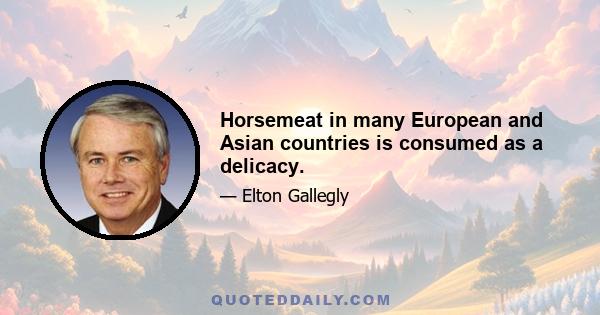 Horsemeat in many European and Asian countries is consumed as a delicacy.