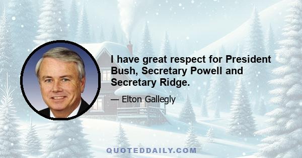 I have great respect for President Bush, Secretary Powell and Secretary Ridge.