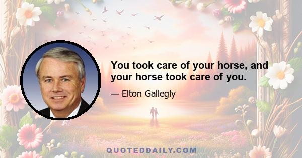 You took care of your horse, and your horse took care of you.