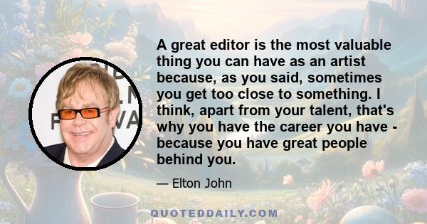 A great editor is the most valuable thing you can have as an artist because, as you said, sometimes you get too close to something. I think, apart from your talent, that's why you have the career you have - because you