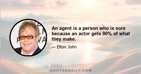 An agent is a person who is sore because an actor gets 90% of what they make.