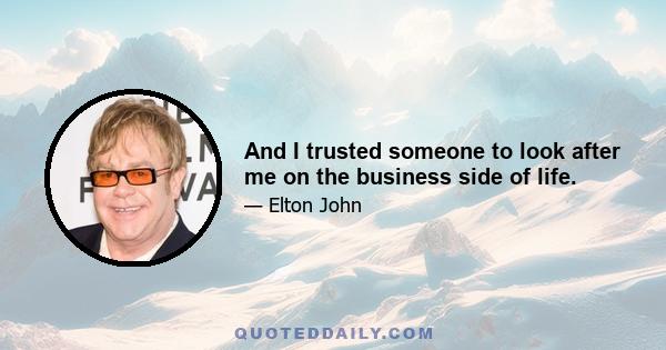 And I trusted someone to look after me on the business side of life.