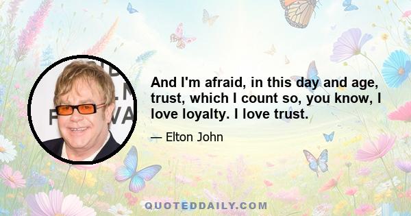 And I'm afraid, in this day and age, trust, which I count so, you know, I love loyalty. I love trust.