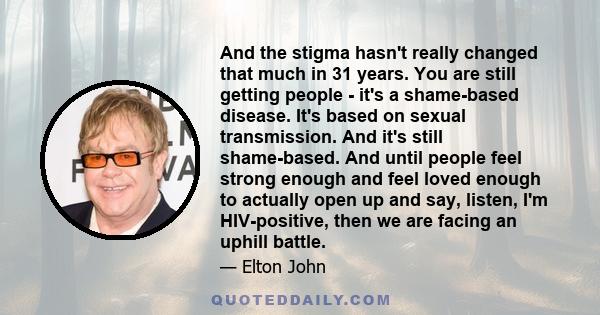 And the stigma hasn't really changed that much in 31 years. You are still getting people - it's a shame-based disease. It's based on sexual transmission. And it's still shame-based. And until people feel strong enough