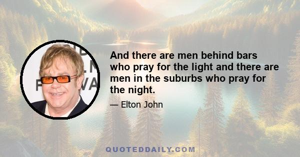 And there are men behind bars who pray for the light and there are men in the suburbs who pray for the night.