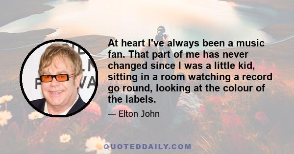 At heart I've always been a music fan. That part of me has never changed since I was a little kid, sitting in a room watching a record go round, looking at the colour of the labels.