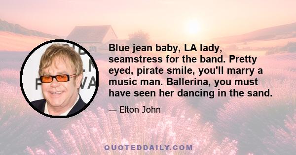 Blue jean baby, LA lady, seamstress for the band. Pretty eyed, pirate smile, you'll marry a music man. Ballerina, you must have seen her dancing in the sand.