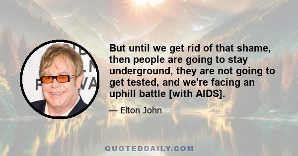 But until we get rid of that shame, then people are going to stay underground, they are not going to get tested, and we're facing an uphill battle [with AIDS].