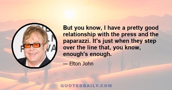 But you know, I have a pretty good relationship with the press and the paparazzi. It's just when they step over the line that, you know, enough's enough.