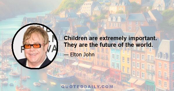 Children are extremely important. They are the future of the world.