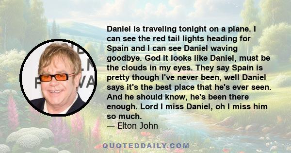 Daniel is traveling tonight on a plane. I can see the red tail lights heading for Spain and I can see Daniel waving goodbye. God it looks like Daniel, must be the clouds in my eyes. They say Spain is pretty though I've