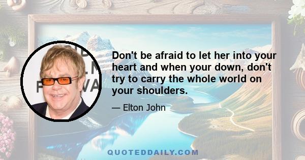 Don't be afraid to let her into your heart and when your down, don't try to carry the whole world on your shoulders.