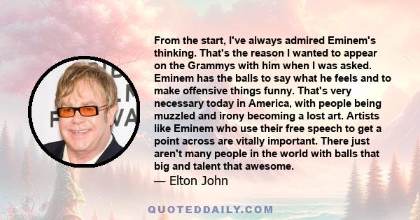 From the start, I've always admired Eminem's thinking. That's the reason I wanted to appear on the Grammys with him when I was asked. Eminem has the balls to say what he feels and to make offensive things funny. That's