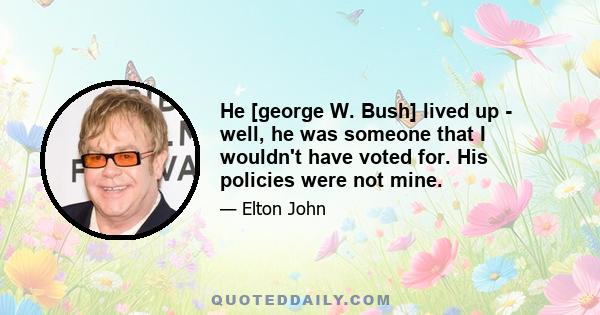 He [george W. Bush] lived up - well, he was someone that I wouldn't have voted for. His policies were not mine.