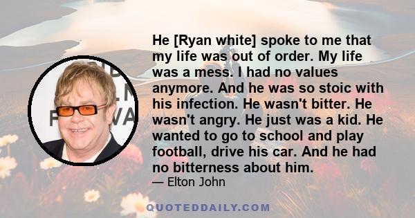 He [Ryan white] spoke to me that my life was out of order. My life was a mess. I had no values anymore. And he was so stoic with his infection. He wasn't bitter. He wasn't angry. He just was a kid. He wanted to go to