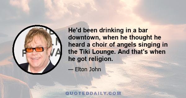 He'd been drinking in a bar downtown, when he thought he heard a choir of angels singing in the Tiki Lounge. And that's when he got religion.