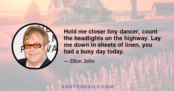 Hold me closer tiny dancer, count the headlights on the highway. Lay me down in sheets of linen, you had a busy day today.