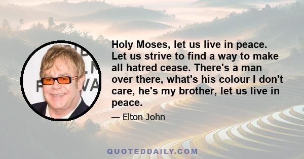 Holy Moses, let us live in peace. Let us strive to find a way to make all hatred cease. There's a man over there, what's his colour I don't care, he's my brother, let us live in peace.